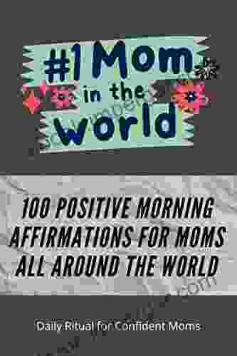 100 Positive Morning Affirmations For Moms All Around The World (Daily Rituals For Confident Beautiful Moms) (Mother S Day Gift)