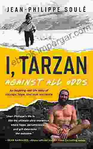 I Tarzan: Against All Odds An Inspiring Real Life Story Of Courage Hope And True Resilience (Thirst For Life Epic Inspirational Adventure Memoirs)