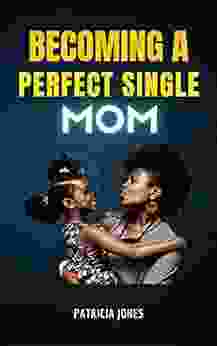 BECOMING A PERFECT SINGLE MOM: How To Heal From Rejection Pain Frustration To Being A Perfect Single Mom