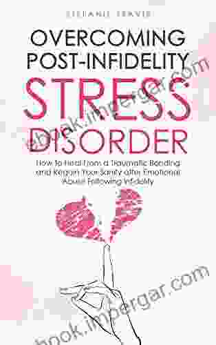 Overcoming Post Infidelity Stress Disorder: How To Heal From A Traumatic Bond And Recover Sanity From Emotional Abuse After Infidelity