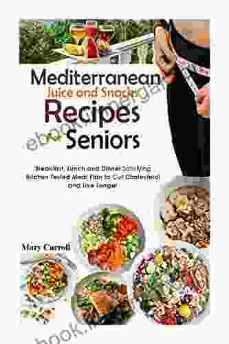 Mediterranean Juice And Snacks Recipes For Seniors: Breakfast Lunch And Dinner Satisfying Kitchen Tested Meal Plan To Cut Cholesterol And Live Longer