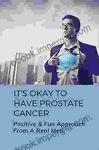 It S Okay To Have Prostate Cancer: Positive Fun Approach From A Real Men: Aggressive Prostate Cancer Survivor Stories