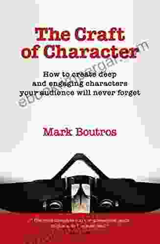 The Craft Of Character: How To Create Deep And Engaging Characters Your Audience Will Never Forget