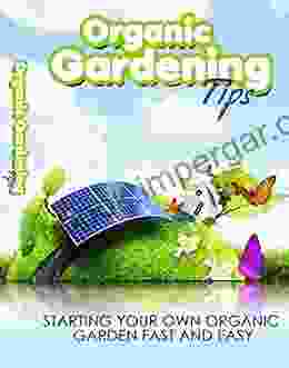 Organic Gardening Tips: Starting Your Own Organic Garden Fast And Easy