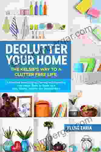 Declutter Your Home: The Kelsie S Way To A Clutter Free Life A Workbook To Tidying Cleaning And Organizing Your House Room By Room On A Daily Weekly Monthly And Seasonal Basis