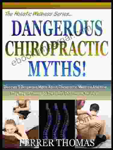 DANGEROUS CHIROPRACTIC MYTHS: Discover 5 Dangerous Myths About Chiropractic Medicine And How They May Be Damaging The Health Of Someone You Love (The Holistic Wellness 4)