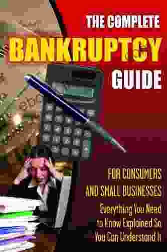 The Complete Bankruptcy Guide For Consumers And Small Businesses: Everything You Need To Know Explained So You Can Understand It