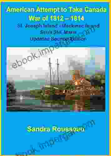 American Attempt To Take Canada War Of 1812 1814: St Joseph Island Mackinac Island Sault Ste Marie Updated Second Edition