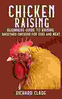 Chicken Raising: A Beginners Guide To Raising Backyard Chickens For Eggs And Meat