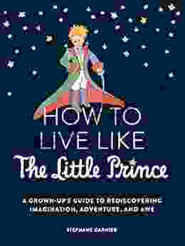 How To Live Like The Little Prince: A Grown Up S Guide To Rediscovering Imagination Adventure And Awe