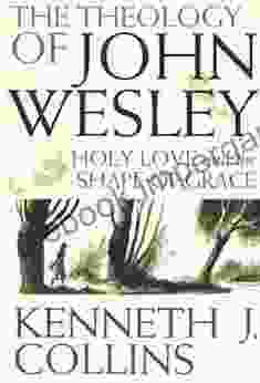 The Theology Of John Wesley: Holy Love And The Shape Of Grace