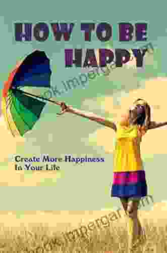 How To Be Happy: Create More Happiness In Your Life