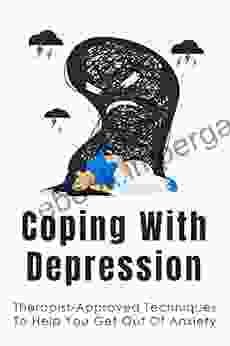 Coping With Depression: Therapist Approved Techniques To Help You Get Out Of Anxiety: How To Overcome Their Bad Moments In Life