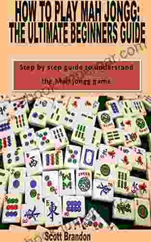 HOW TO PLAY MAH JONGG: THE ULTIMATE BEGINNERS GUIDE: Step By Step Guide To Understand The Mah Jongg Game