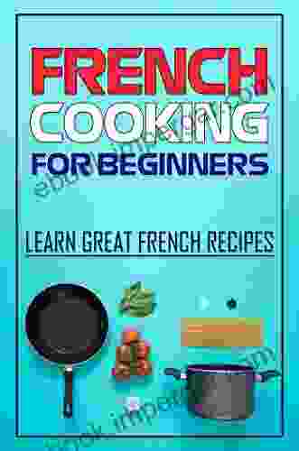 French Cooking For Beginners: Learn Great French Recipes