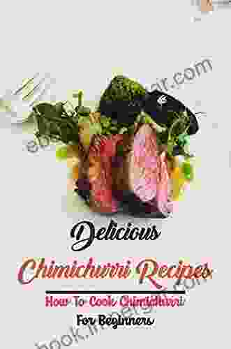 Delicious Chimichurri Recipes: How To Cook Chimichurri For Beginners: Delicious Ceviche Recipes Cookbook