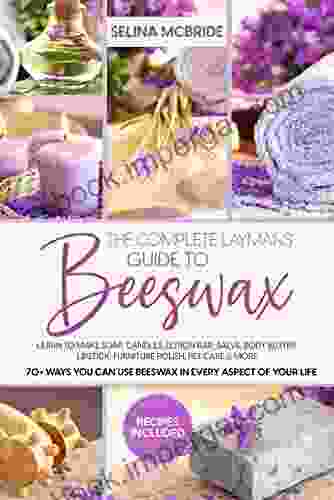 The Complete Laymans Guide To Beeswax: Learn To Make Soap Candles Lotion Bar Salve Body Butter Lipstick Furniture Polish Pet Care More 70+ Ways You Can Use Beeswax