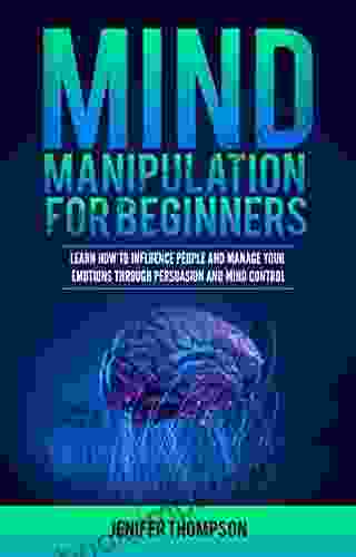 Mind Manipulation For Beginners: Learn How To Influence People And Manage Your Emotions Through Persuasion And Mind Control