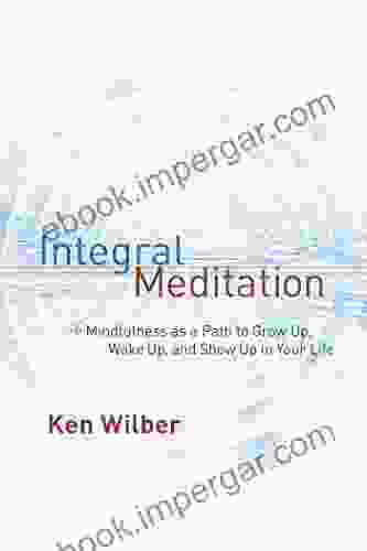 Integral Meditation: Mindfulness As A Way To Grow Up Wake Up And Show Up In Your Life