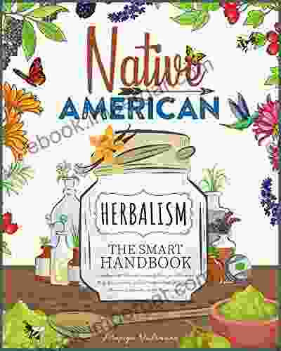 Native American Herbalism The Smart Handbook: Eradicate All Diseases From Your Body And Mind Without Side Effects Discover 50+ Sacred Medical Herbs Of Indigenous Shamans Learn How To Use Them