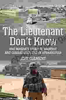 The Lieutenant Don T Know: One Marine S Story Of Warfare And Combat Logistics In Afghanistan