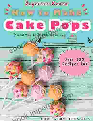 Together Learn How To Make Cake Pops : Over 100 Recipes Top Presented Delicious Cake Pop For Every Occasion