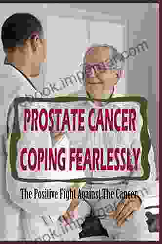 Prostate Cancer Coping Fearlessly: The Positive Fight Against The Cancer: How To Treat Prostate Cancer