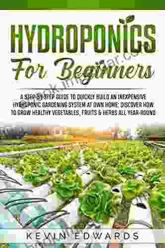 Hydroponics for Beginners: A Step by Step Guide to Quickly Build an Inexpensive Hydroponic Gardening System at Own Home: Discover How to Grow Healthy Vegetables Fruits Herbs All Year Round