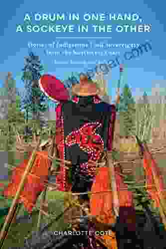 A Drum In One Hand A Sockeye In The Other: Stories Of Indigenous Food Sovereignty From The Northwest Coast (Indigenous Confluences)