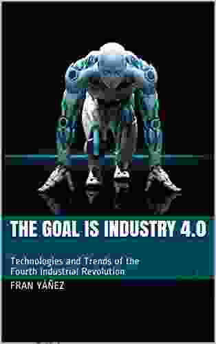 The Goal Is Industry 4 0: Technologies And Trends Of The Fourth Industrial Revolution