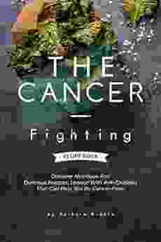 THE CANCER FIGHTING RECIPE BOOK: Discover Nutritious And Delicious Recipes Loaded With Anti Oxidants That Can Help You Be Cancer Free