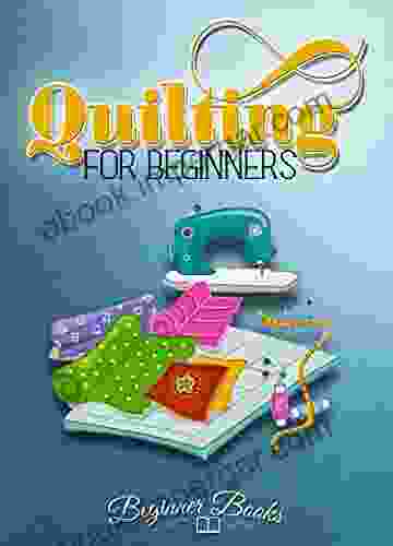 Quilting: Quilting for Beginners: A Complete Easy Guide On The Practical Art Of Quilting (Quilting Quilting for Beginners Quilting Guide Quilting How to Quilting Fiction)