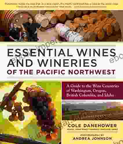 Essential Wines And Wineries Of The Pacific Northwest: A Guide To The Wine Countries Of Washington Oregon British Columbia And Idaho