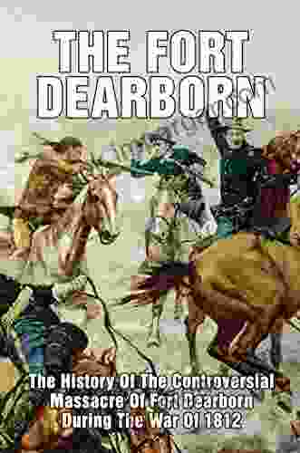 The Fort Dearborn: The History Of The Controversial Massacre Of Fort Dearborn During The War Of 1812