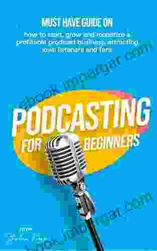 Podcasting For Beginners : Must Have Guide On How To Start Grow And Monetise A Profitable Podcast Business Attracting Loyal Listeners And Fans