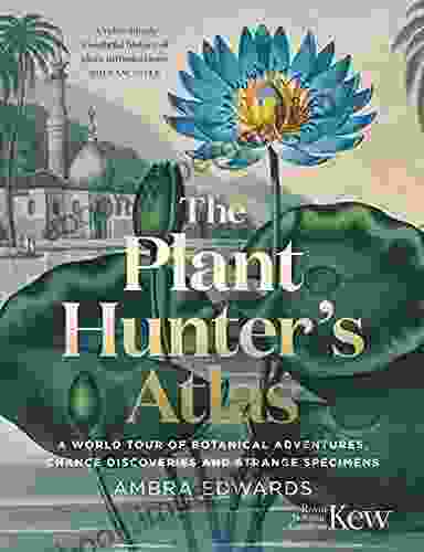 The Plant Hunter S Atlas: A World Tour Of Botanical Adventures Chance Discoveries And Strange Specimens