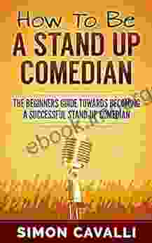 How To Be A Stand Up Comedian How To Do Stand Up?: The Beginners Guide Towards Becoming A Successful Stand Up Comedian (Stand Up Comedian How To Do Stand Up How To Be A Stand Up Comedian)