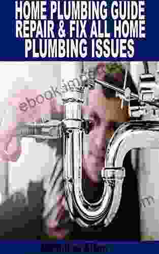 HOME PLUMBING GUIDE REPAIR FIX ALL HOME PLUMBING ISSUES: Practical Guide To Fixing Home Repairs