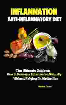 Inflammation: Anti Inflammatory Diet: The Ultimate Guide On How To Overcome Inflammation Naturally Without Relying On Medication