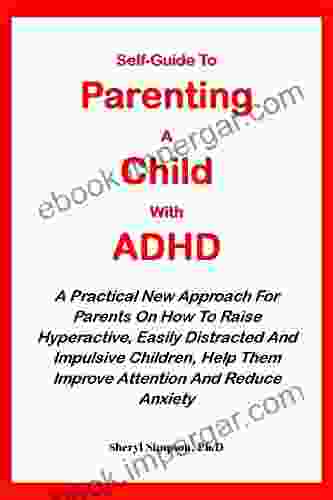 SELF GUIDE TO PARENTING A CHILD WITH ADHD:: A Practical New Approach For Parents On How To Raise Hyperactive Easily Distracted And Impulsive Children Help Them Improve Attention And Reduce Anxiety