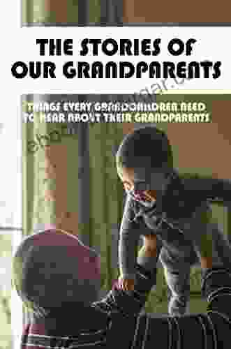 The Stories Of Our Grandparents: Things Every Grandchildren Need To Hear About Their Grandparents