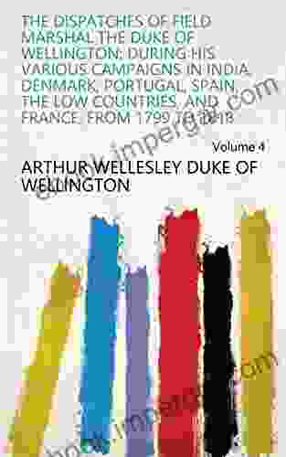 The Dispatches Of Field Marshal The Duke Of Wellington: During His Various Campaigns In India Denmark Portugal Spain The Low Countries And France From 1799 To 1818 Volume 4