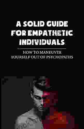 A Solid Guide For Empathetic Individuals: How To Maneuver Yourself Out Of Psychopaths: Sociopaths And Narcissists