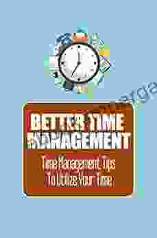 Better Time Management: Time Management Tips To Utilize Your Time