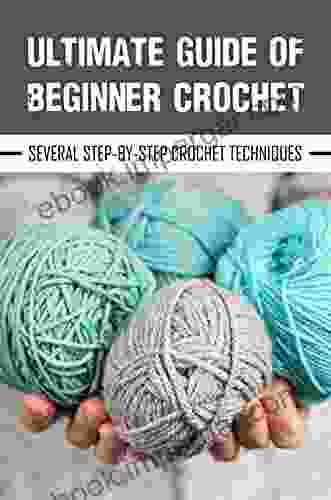 Ultimate Guide Of Beginner Crochet: Several Step By Step Crochet Techniques: Crochet For Beginners Kit