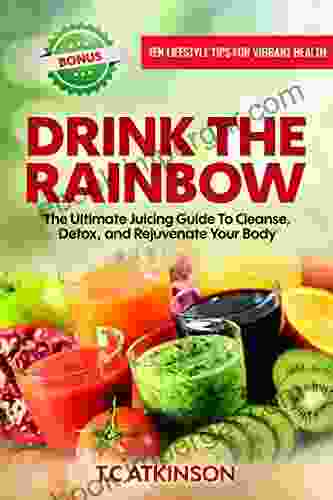 Drink The Rainbow: The Ultimate Juicing Guide To Cleanse Detox And Rejuvenate Your Body (Healthy Living 1)