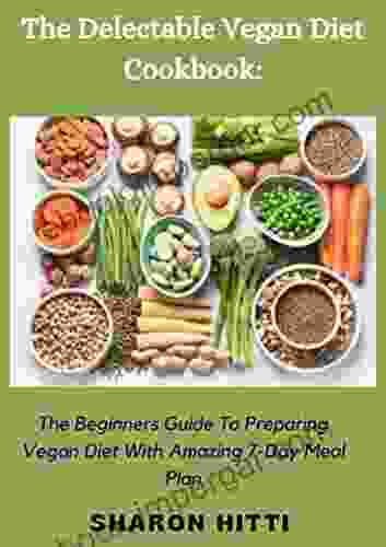 The Delectable Vegan Diet Cookbook: The Beginners Guide To Preparing Vegan Diet With Amazing 7 Day Meal Plan