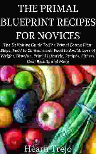 THE PRIMAL BLUEPRINT RECIPES FOR NOVICES: The Definitive Guide To The Primal Eating Plan: Steps Food To Consume And Food To Avoid Loss Of Weight Benefits Primal Lifestyle Recipes Fitness Goal