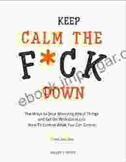 Keep Calm The F*ck Down: The Ways To Stop Worrying About Things And Get On With Great Life And How To Control What You Can Control (Final Volume)