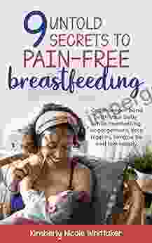 9 Untold Secrets To Pain Free Breastfeeding: Get A Deeper Bond With Your Baby While Combatting Engorgement Sore Nipples Tongue Tie And Low Milk Supply